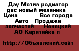 Дэу Матиз радиатор двс новый механика › Цена ­ 2 100 - Все города Авто » Продажа запчастей   . Ненецкий АО,Каратайка п.